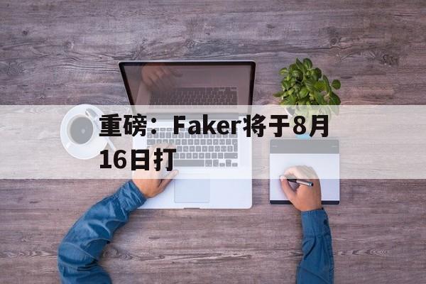 重磅：Faker将于8月16日打的简单介绍|PP真人平台
